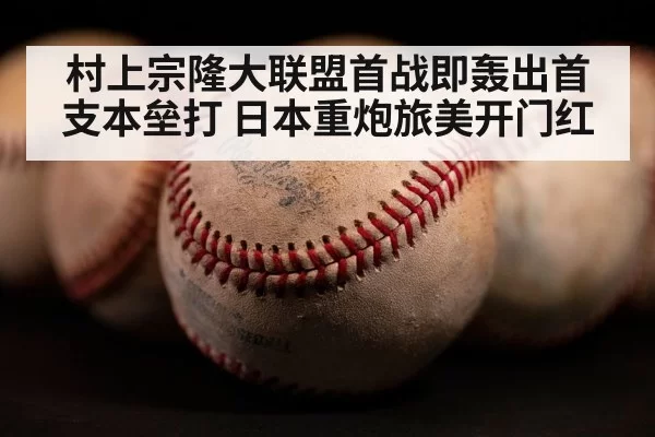 村上宗隆大联盟首战即轰出首支本垒打 日本重炮旅美开门红