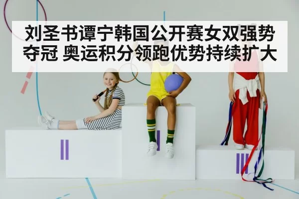 刘圣书谭宁韩国公开赛女双强势夺冠 奥运积分领跑优势持续扩大