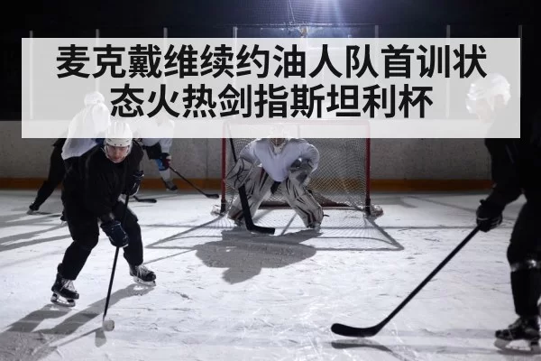 麦克戴维续约油人队首训状态火热剑指斯坦利杯