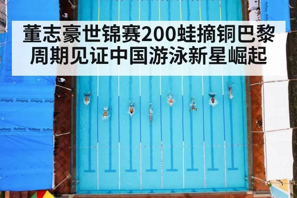 董志豪世锦赛200蛙摘铜巴黎周期见证中国游泳新星崛起