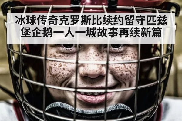 冰球传奇克罗斯比续约留守匹兹堡企鹅一人一城故事再续新篇