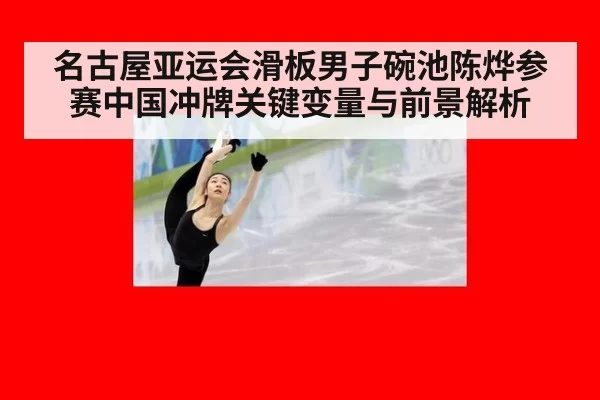 名古屋亚运会滑板男子碗池陈烨参赛中国冲牌关键变量与前景解析